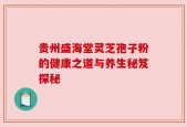 贵州盛海堂灵芝孢子粉的健康之道与养生秘笈探秘