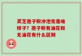 灵芝孢子粉冲泡完是啥样子？孢子粉有油花和无油花有什么区别
