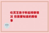 吃灵芝孢子粉后排便情况 你需要知道的那些事