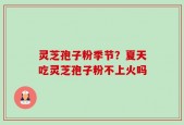 灵芝孢子粉季节？夏天吃灵芝孢子粉不上火吗