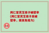 同仁堂灵芝孢子破壁率(同仁堂灵芝孢子高破壁率，提高免疫力)