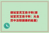 健延堂灵芝孢子粉(健延堂灵芝孢子粉：从自然中汲取健康的能量)
