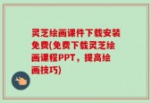 灵芝绘画课件下载安装免费(免费下载灵芝绘画课程PPT，提高绘画技巧)
