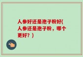 人参好还是孢子粉好(人参还是孢子粉，哪个更好？)