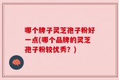 哪个牌子灵芝孢子粉好一点(哪个品牌的灵芝孢子粉较优秀？)