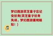 梦幻西游灵芝童子忘记交任务(灵芝童子任务失误，梦幻西游重现尴尬！)