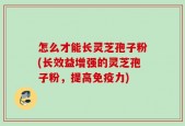 怎么才能长灵芝孢子粉(长效益增强的灵芝孢子粉，提高免疫力)