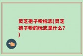 灵芝孢子粉标志(灵芝孢子粉的标志是什么？)