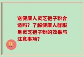 送健康人灵芝孢子粉合适吗？了解健康人群服用灵芝孢子粉的效果与注意事项？