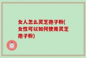 女人怎么灵芝孢子粉(女性可以如何使用灵芝孢子粉)