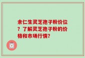 余仁生灵芝孢子粉价位？了解灵芝孢子粉的价格和市场行情？