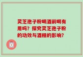 灵芝孢子粉喝酒前喝有用吗？探究灵芝孢子粉的功效与酒精的影响？