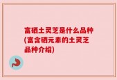 富硒土灵芝是什么品种(富含硒元素的土灵芝品种介绍)