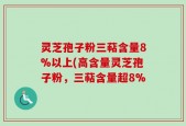 灵芝孢子粉三萜含量8%以上(高含量灵芝孢子粉，三萜含量超8%