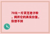 70元一斤灵芝孢子粉，揭开它的真实价值，你想不到
