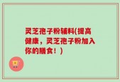 灵芝孢子粉辅料(提高健康，灵芝孢子粉加入你的膳食！)