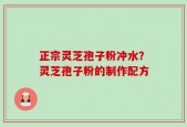 正宗灵芝孢子粉冲水？灵芝孢子粉的制作配方