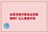 吃灵芝孢子粉会让你变胖吗？让人意想不到