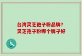 台湾灵芝孢子粉品牌？灵芝孢子粉哪个牌子好