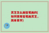 灵芝怎么画铅笔画的(如何使用铅笔画灵芝，简单易学)