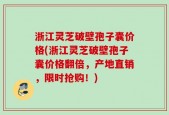 浙江灵芝破壁孢子囊价格(浙江灵芝破壁孢子囊价格翻倍，产地直销，限时抢购！)