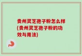 贵州灵芝孢子粉怎么样(贵州灵芝孢子粉的功效与用法)