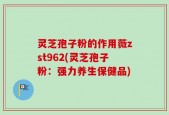 灵芝孢子粉的作用薇zst962(灵芝孢子粉：强力养生保健品)