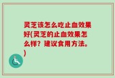 灵芝该怎么吃止血效果好(灵芝的止血效果怎么样？建议食用方法。)