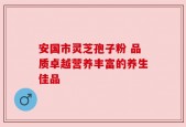 安国市灵芝孢子粉 品质卓越营养丰富的养生佳品