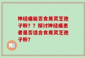 神经痛能否食用灵芝孢子粉？？探讨神经痛患者是否适合食用灵芝孢子粉？