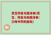 灵芝何首乌西洋参(灵芝、何首乌和西洋参：三味中药的益处)