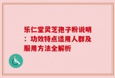 乐仁堂灵芝孢子粉说明：功效特点适用人群及服用方法全解析