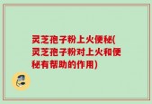 灵芝孢子粉上火便秘(灵芝孢子粉对上火和便秘有帮助的作用)