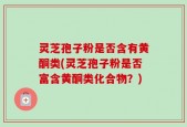 灵芝孢子粉是否含有黄酮类(灵芝孢子粉是否富含黄酮类化合物？)