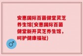 安惠国际百菌健堂灵芝养生馆(安惠国际百菌健堂新开灵芝养生馆，呵护健康福祉)