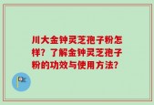 川大金钟灵芝孢子粉怎样？了解金钟灵芝孢子粉的功效与使用方法？