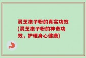 灵芝孢子粉的真实功效(灵芝孢子粉的神奇功效，护理身心健康)