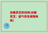 白糖灵芝的功效(白糖灵芝：益气养生调理身体)