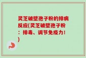 灵芝破壁孢子粉的排病反应(灵芝破壁孢子粉：排毒、调节免疫力！)