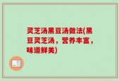 灵芝汤黑豆汤做法(黑豆灵芝汤，营养丰富，味道鲜美)