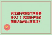 灵芝孢子粉的疗效需要多久？？灵芝孢子粉的服用方法和注意事项？