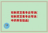 石斛灵芝麦冬云苓汤(石斛灵芝麦冬云苓汤：中药养生佳品)