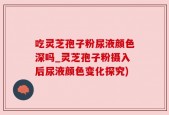 吃灵芝孢子粉尿液颜色深吗_灵芝孢子粉摄入后尿液颜色变化探究)