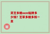 灵芝多糖oem贴牌多少钱？芝草多糖多钱一盒