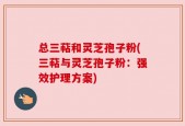 总三萜和灵芝孢子粉(三萜与灵芝孢子粉：强效护理方案)
