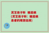 灵芝孢子粉  糖尿病(灵芝孢子粉：糖尿病患者的理想选择)