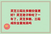 灵芝三萜比多糖价值更好？灵芝孢子粉吃了一年了，灵芝多糖、三萜成份含量双高吗