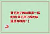 灵芝孢子粉味道是一样的吗(灵芝孢子粉的味道是否相同？)