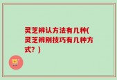 灵芝辨认方法有几种(灵芝辨别技巧有几种方式？)