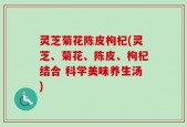 灵芝菊花陈皮枸杞(灵芝、菊花、陈皮、枸杞结合 科学美味养生汤)